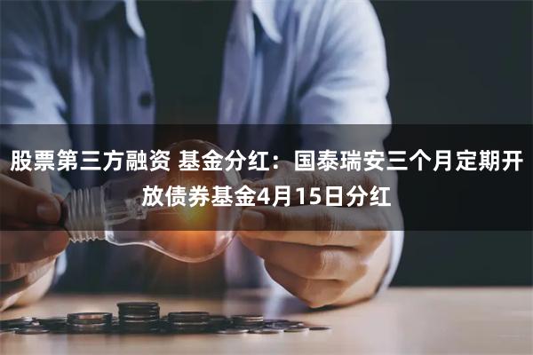 股票第三方融资 基金分红：国泰瑞安三个月定期开放债券基金4月15日分红