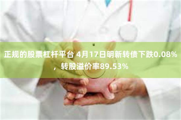 正规的股票杠杆平台 4月17日明新转债下跌0.08%，转股溢价率89.53%