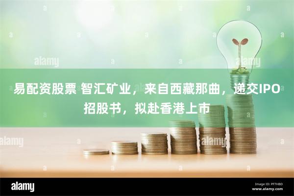 易配资股票 智汇矿业，来自西藏那曲，递交IPO招股书，拟赴香港上市