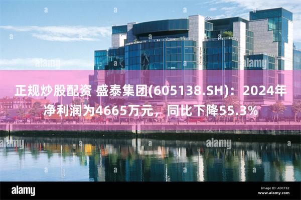 正规炒股配资 盛泰集团(605138.SH)：2024年净利润为4665万元，同比下降55.3%