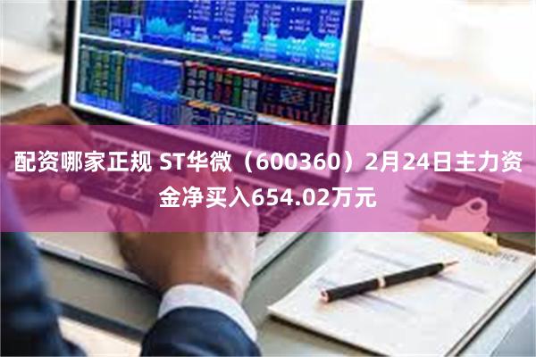 配资哪家正规 ST华微（600360）2月24日主力资金净买入654.02万元