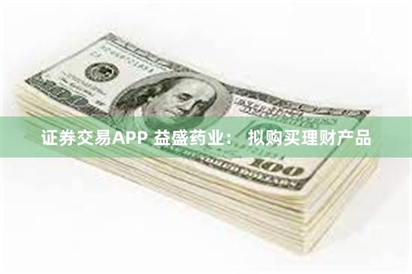 证券交易APP 益盛药业： 拟购买理财产品