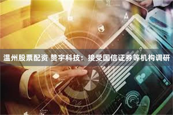 温州股票配资 赞宇科技：接受国信证券等机构调研