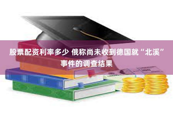 股票配资利率多少 俄称尚未收到德国就“北溪”事件的调查结果