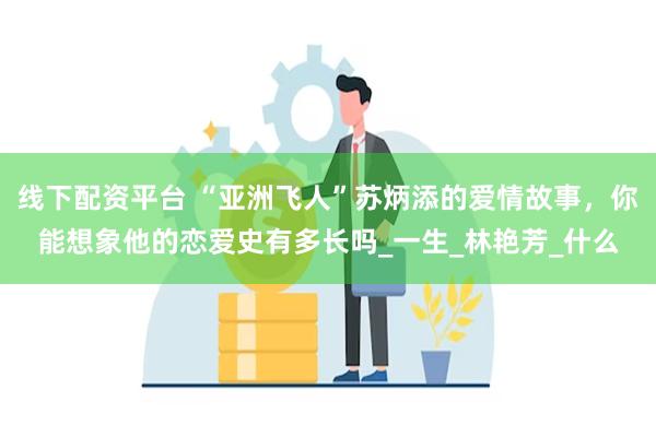 线下配资平台 “亚洲飞人”苏炳添的爱情故事，你能想象他的恋爱史有多长吗_一生_林艳芳_什么