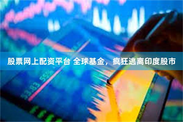 股票网上配资平台 全球基金，疯狂逃离印度股市