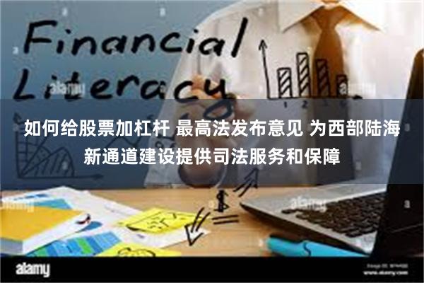 如何给股票加杠杆 最高法发布意见 为西部陆海新通道建设提供司法服务和保障