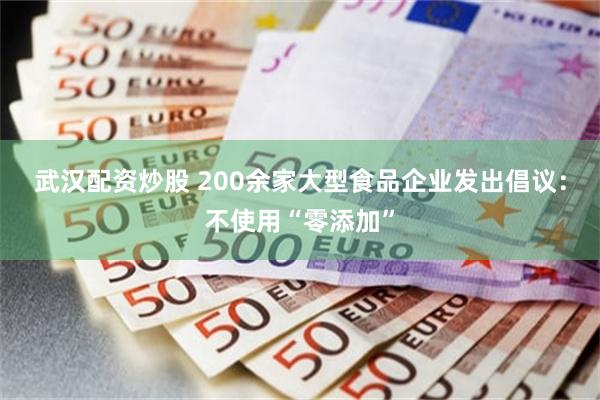 武汉配资炒股 200余家大型食品企业发出倡议：不使用“零添加”