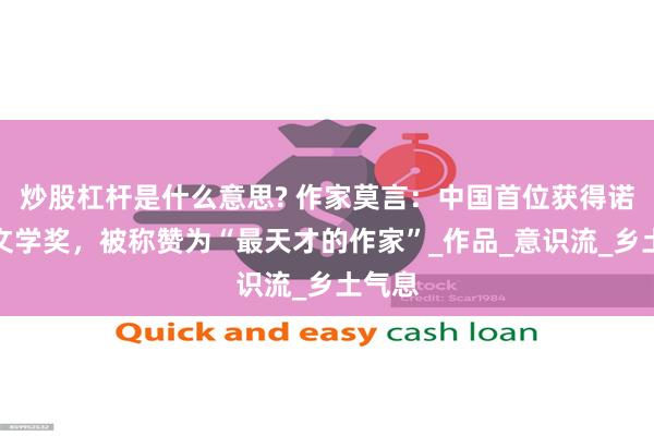 炒股杠杆是什么意思? 作家莫言：中国首位获得诺贝尔文学奖，被称赞为“最天才的作家”_作品_意识流_乡土气息