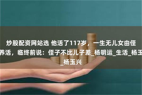 炒股配资网站选 他活了117岁，一生无儿女由侄子养活，临终前说：侄子不比儿子差_杨明运_生活_杨玉兴