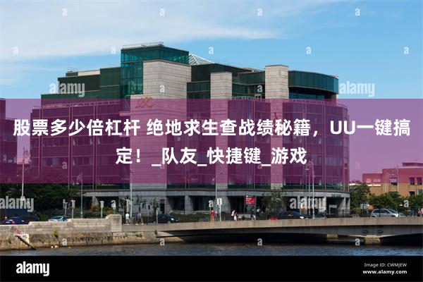 股票多少倍杠杆 绝地求生查战绩秘籍，UU一键搞定！_队友_快捷键_游戏