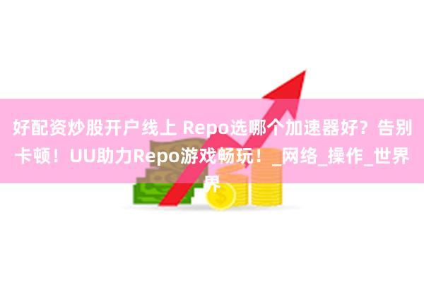 好配资炒股开户线上 Repo选哪个加速器好？告别卡顿！UU助力Repo游戏畅玩！_网络_操作_世界