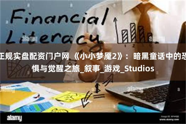 正规实盘配资门户网 《小小梦魇2》：暗黑童话中的恐惧与觉醒之旅_叙事_游戏_Studios