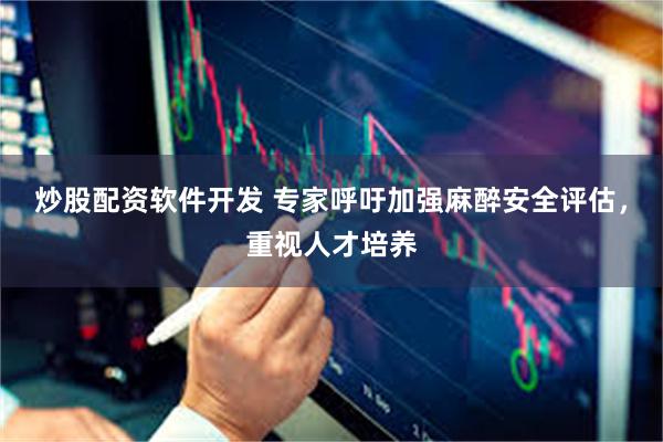 炒股配资软件开发 专家呼吁加强麻醉安全评估，重视人才培养
