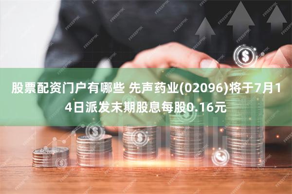 股票配资门户有哪些 先声药业(02096)将于7月14日派发末期股息每股0.16元
