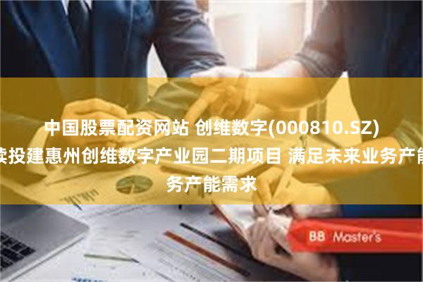 中国股票配资网站 创维数字(000810.SZ)拟继续投建惠州创维数字产业园二期项目 满足未来业务产能需求
