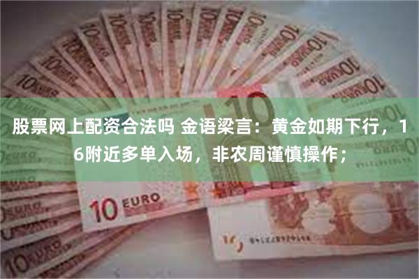 股票网上配资合法吗 金语梁言：黄金如期下行，16附近多单入场，非农周谨慎操作；