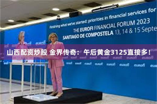山西配资炒股 金界传奇：午后黄金3125直接多！