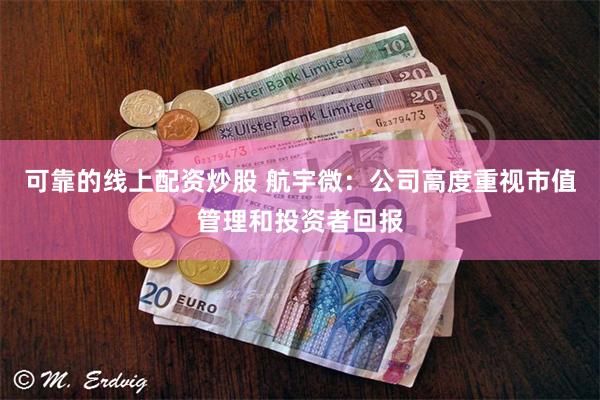 可靠的线上配资炒股 航宇微：公司高度重视市值管理和投资者回报
