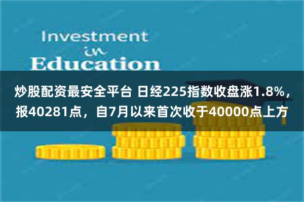 炒股配资最安全平台 日经225指数收盘涨1.8%，报40281点，自7月以来首次收于40000点上方