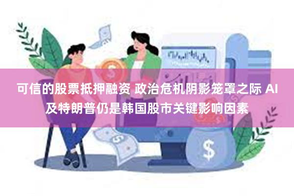可信的股票抵押融资 政治危机阴影笼罩之际 AI及特朗普仍是韩国股市关键影响因素