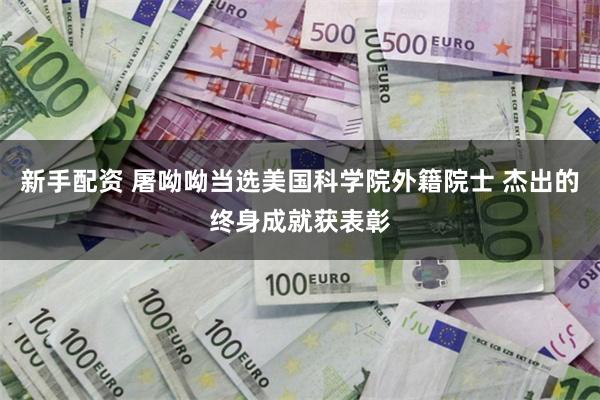 新手配资 屠呦呦当选美国科学院外籍院士 杰出的终身成就获表彰
