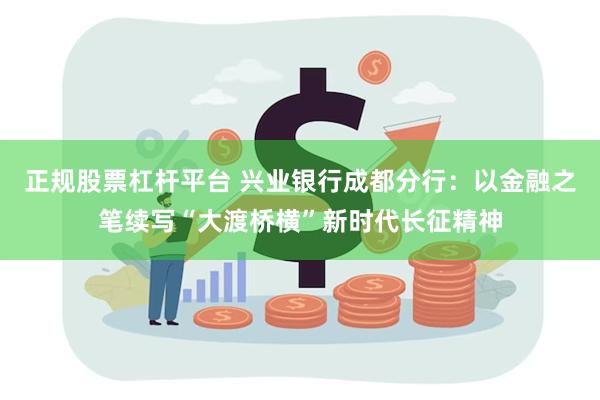 正规股票杠杆平台 兴业银行成都分行：以金融之笔续写“大渡桥横”新时代长征精神