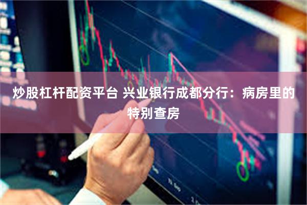 炒股杠杆配资平台 兴业银行成都分行：病房里的特别查房