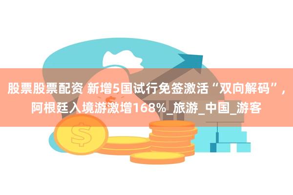 股票股票配资 新增5国试行免签激活“双向解码”，阿根廷入境游激增168%_旅游_中国_游客