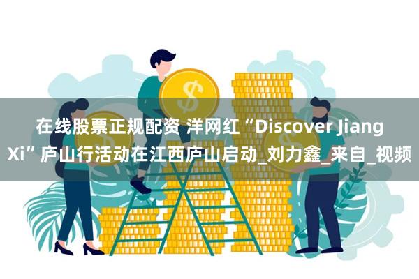 在线股票正规配资 洋网红“Discover JiangXi”庐山行活动在江西庐山启动_刘力鑫_来自_视频