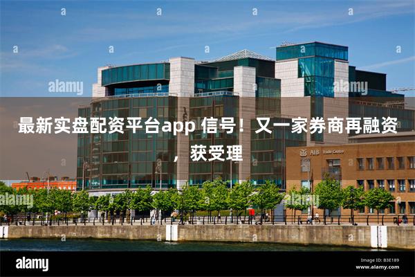 最新实盘配资平台app 信号！又一家券商再融资，获受理