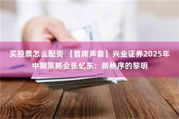 买股票怎么配资 【首席声音】兴业证券2025年中期策略会张忆东：新秩序的黎明
