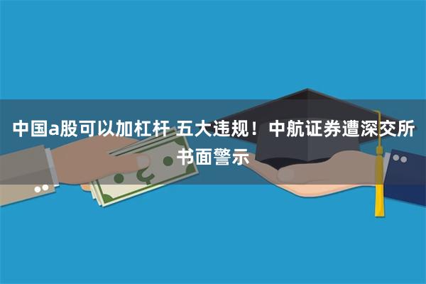 中国a股可以加杠杆 五大违规！中航证券遭深交所书面警示