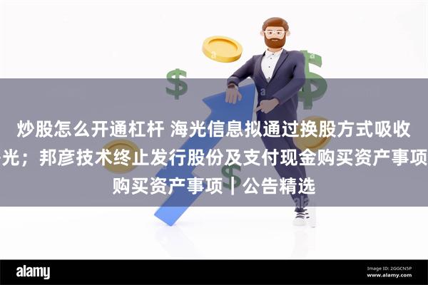 炒股怎么开通杠杆 海光信息拟通过换股方式吸收合并中科曙光；邦彦技术终止发行股份及支付现金购买资产事项｜公告精选