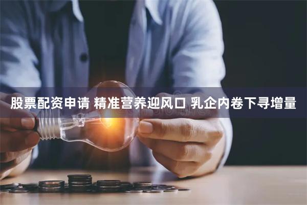 股票配资申请 精准营养迎风口 乳企内卷下寻增量