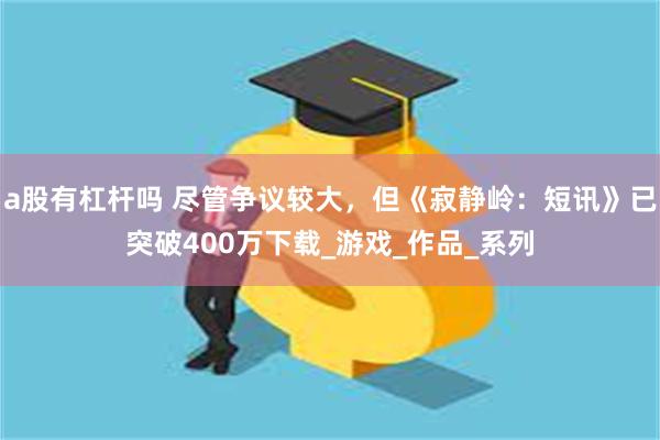 a股有杠杆吗 尽管争议较大，但《寂静岭：短讯》已突破400万下载_游戏_作品_系列
