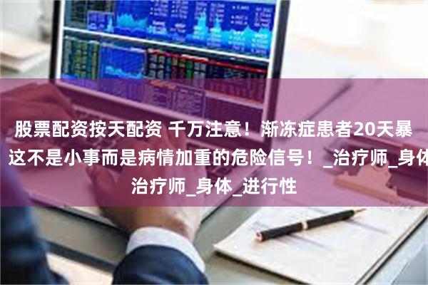 股票配资按天配资 千万注意！渐冻症患者20天暴瘦10斤，这不是小事而是病情加重的危险信号！_治疗师_身体_进行性