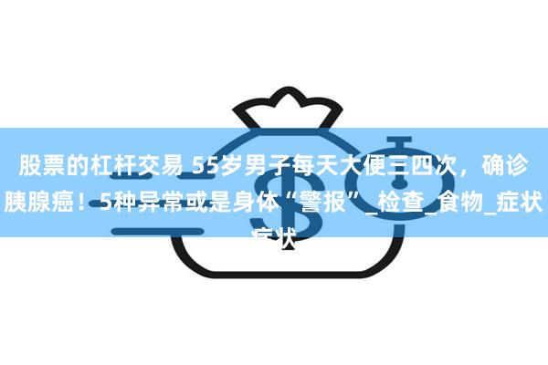 股票的杠杆交易 55岁男子每天大便三四次，确诊胰腺癌！5种异常或是身体“警报”_检查_食物_症状