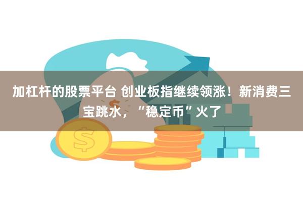 加杠杆的股票平台 创业板指继续领涨！新消费三宝跳水，“稳定币”火了