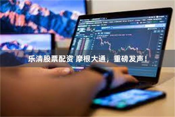 乐清股票配资 摩根大通，重磅发声！