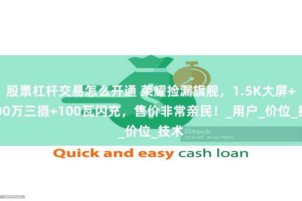 股票杠杆交易怎么开通 荣耀捡漏旗舰，1.5K大屏+5000万三摄+100瓦闪充，售价非常亲民！_用户_价位_技术
