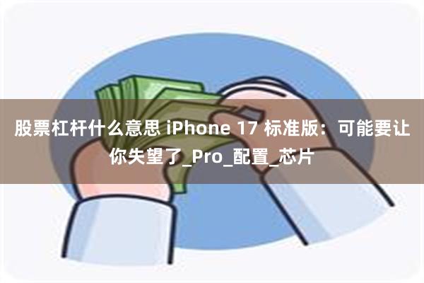 股票杠杆什么意思 iPhone 17 标准版：可能要让你失望了_Pro_配置_芯片