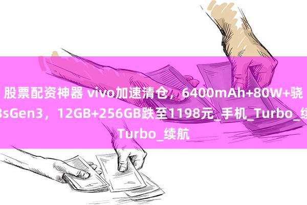 股票配资神器 vivo加速清仓，6400mAh+80W+骁龙8sGen3，12GB+256GB跌至1198元_手机_Turbo_续航