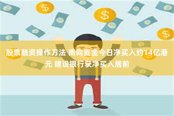 股票融资操作方法 南向资金今日净买入约14亿港元 建设银行获净买入居前