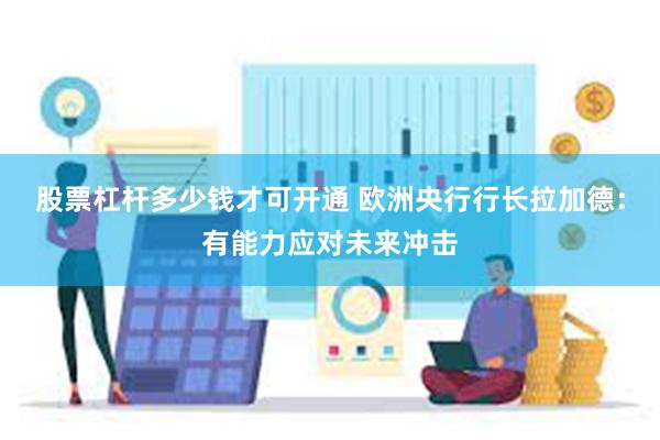 股票杠杆多少钱才可开通 欧洲央行行长拉加德：有能力应对未来冲击