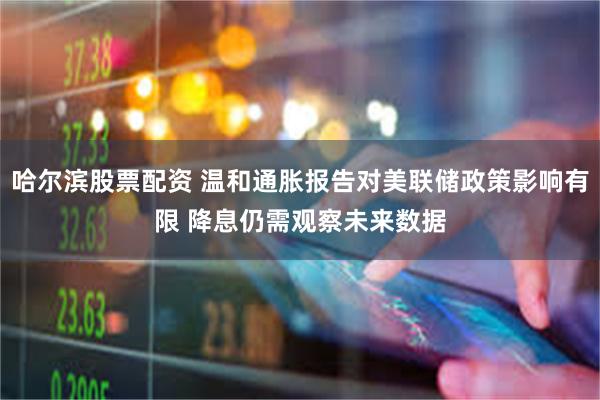 哈尔滨股票配资 温和通胀报告对美联储政策影响有限 降息仍需观察未来数据