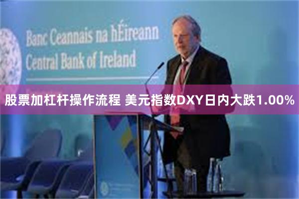 股票加杠杆操作流程 美元指数DXY日内大跌1.00%