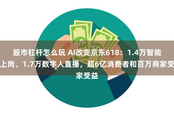 股市杠杆怎么玩 AI改变京东618：1.4万智能体上岗、1.7万数字人直播，超6亿消费者和百万商家受益