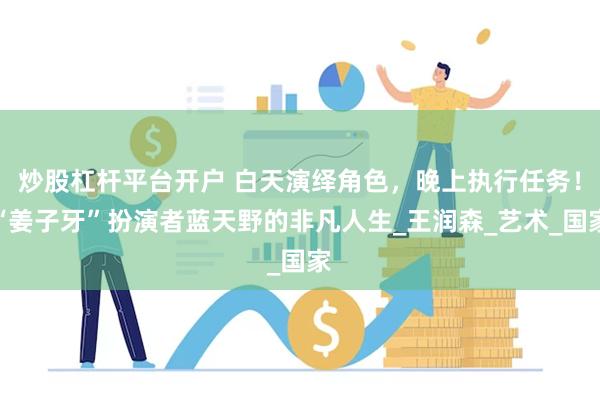 炒股杠杆平台开户 白天演绎角色，晚上执行任务！“姜子牙”扮演者蓝天野的非凡人生_王润森_艺术_国家