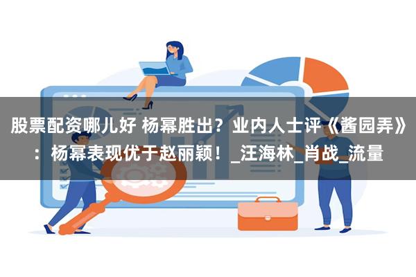 股票配资哪儿好 杨幂胜出？业内人士评《酱园弄》：杨幂表现优于赵丽颖！_汪海林_肖战_流量